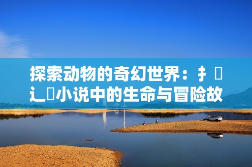 探索動物的奇幻世界：扌喿辶畐小說中的生命與冒險故事