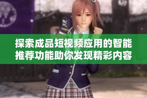 探索成品短視頻應(yīng)用的智能推薦功能助你發(fā)現(xiàn)精彩內(nèi)容的秘訣