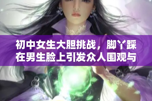 初中女生大膽挑戰(zhàn)，腳丫踩在男生臉上引發(fā)眾人圍觀與熱議