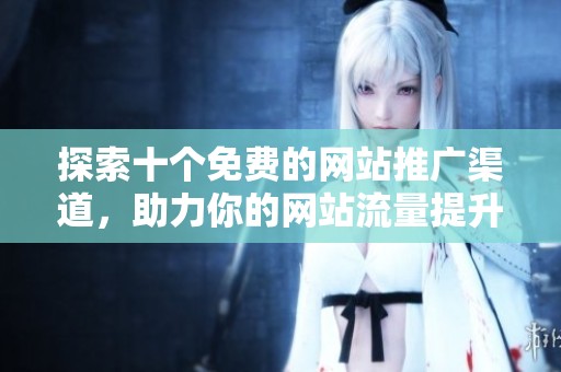 探索十個免費(fèi)的網(wǎng)站推廣渠道，助力你的網(wǎng)站流量提升與品牌曝光