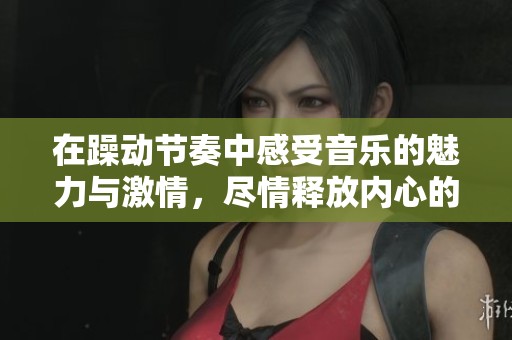 在躁動(dòng)節(jié)奏中感受音樂(lè)的魅力與激情，盡情釋放內(nèi)心的熱情與活力