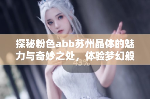 探秘粉色abb蘇州晶體的魅力與奇妙之處，體驗夢幻般的美景