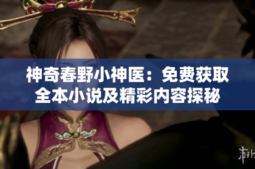 神奇春野小神醫(yī)：免費(fèi)獲取全本小說(shuō)及精彩內(nèi)容探秘