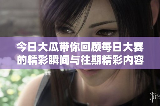 今日大瓜帶你回顧每日大賽的精彩瞬間與往期精彩內(nèi)容揭秘