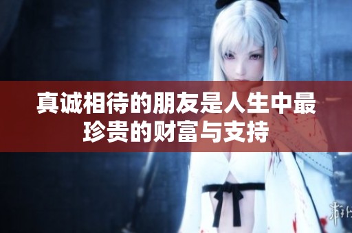 真誠相待的朋友是人生中最珍貴的財富與支持