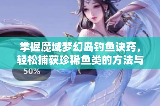 掌握魔域夢(mèng)幻島釣魚訣竅，輕松捕獲珍稀魚類的方法與技巧分享
