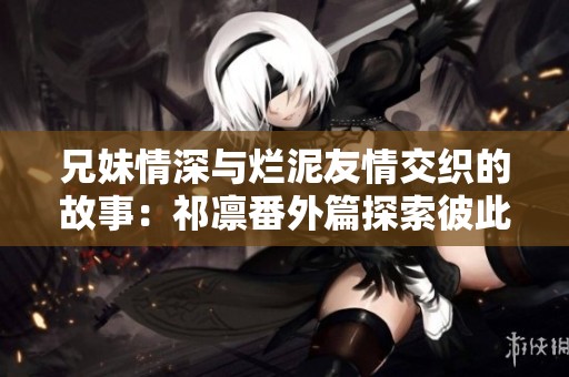兄妹情深與爛泥友情交織的故事：祁凜番外篇探索彼此的心聲與成長(zhǎng)