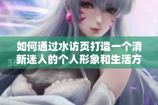如何通過水訪頁打造一個清新迷人的個人形象和生活方式