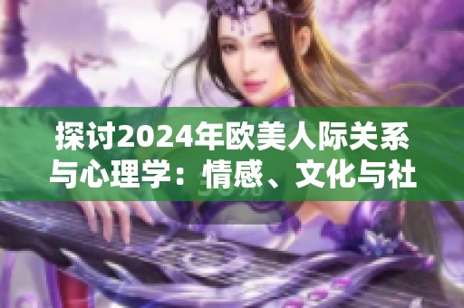 探討2024年歐美人際關(guān)系與心理學(xué)：情感、文化與社會的深度融合