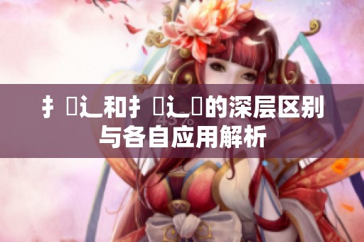 扌喿辶和扌喿辶畑的深層區(qū)別與各自應(yīng)用解析