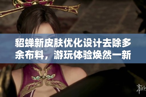 貂蟬新皮膚優(yōu)化設(shè)計(jì)去除多余布料，游玩體驗(yàn)煥然一新
