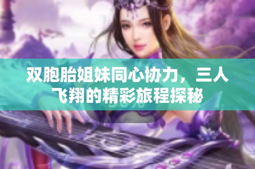 雙胞胎姐妹同心協(xié)力，三人飛翔的精彩旅程探秘