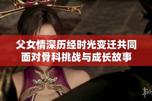 父女情深歷經(jīng)時(shí)光變遷共同面對骨科挑戰(zhàn)與成長故事