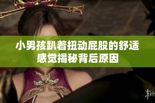 小男孩趴著扭動屁股的舒適感覺揭秘背后原因