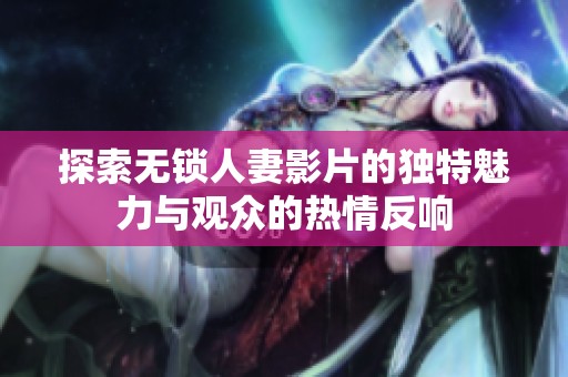 探索無鎖人妻影片的獨(dú)特魅力與觀眾的熱情反響