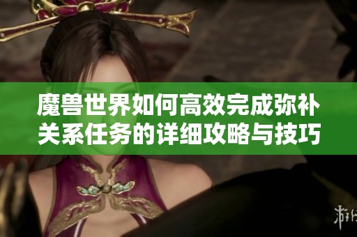魔獸世界如何高效完成彌補關(guān)系任務(wù)的詳細攻略與技巧分享