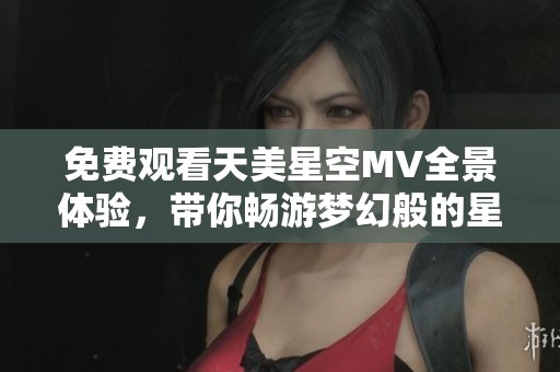 免費(fèi)觀看天美星空MV全景體驗(yàn)，帶你暢游夢(mèng)幻般的星際之旅