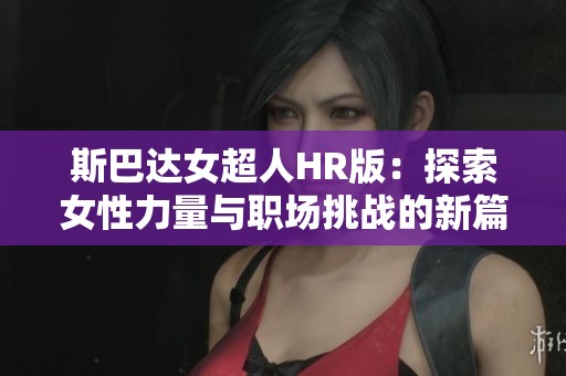 斯巴達女超人HR版：探索女性力量與職場挑戰(zhàn)的新篇章