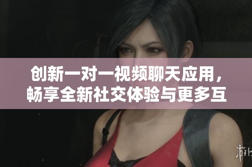 創(chuàng)新一對一視頻聊天應(yīng)用，暢享全新社交體驗(yàn)與更多互動(dòng)樂趣