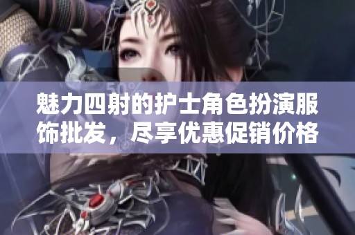 魅力四射的護士角色扮演服飾批發(fā)，盡享優(yōu)惠促銷價格