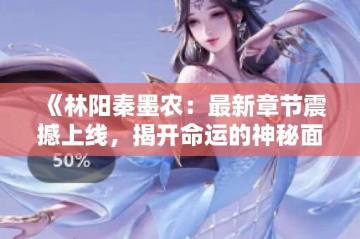 《林陽秦墨農(nóng)：最新章節(jié)震撼上線，揭開命運的神秘面紗》