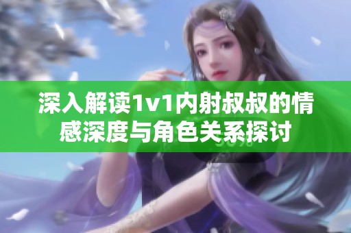 深入解讀1v1內(nèi)射叔叔的情感深度與角色關(guān)系探討