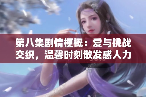 第八集劇情梗概：愛(ài)與挑戰(zhàn)交織，溫馨時(shí)刻散發(fā)感人力量的故事發(fā)展