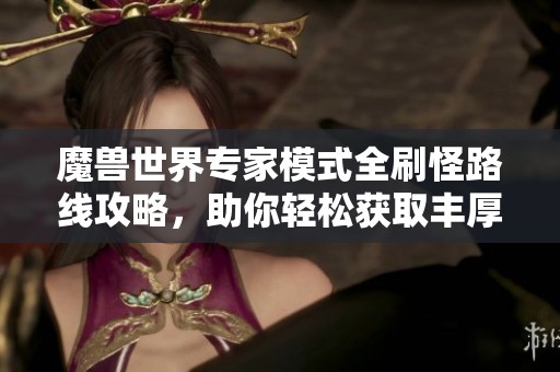魔獸世界專家模式全刷怪路線攻略，助你輕松獲取豐厚獎(jiǎng)勵(lì)