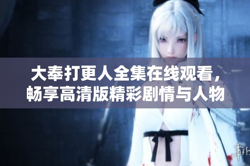 大奉打更人全集在線觀看，暢享高清版精彩劇情與人物互動(dòng)