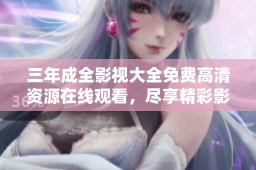 三年成全影視大全免費高清資源在線觀看，盡享精彩影片盛宴