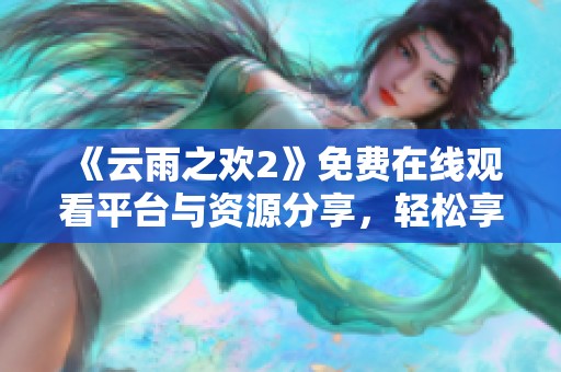 《云雨之歡2》免費(fèi)在線觀看平臺(tái)與資源分享，輕松享受精彩內(nèi)容