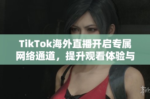 TikTok海外直播開啟專屬網(wǎng)絡(luò)通道，提升觀看體驗(yàn)與互動(dòng)效果
