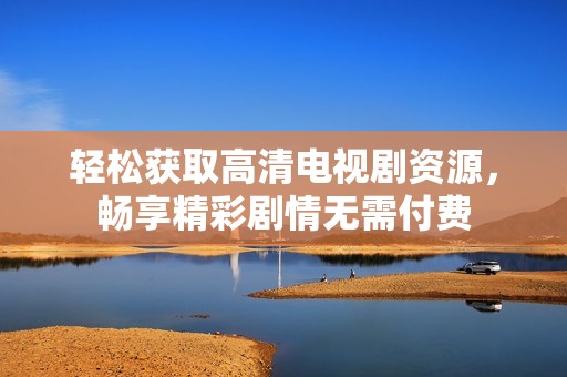 輕松獲取高清電視劇資源，暢享精彩劇情無需付費(fèi)