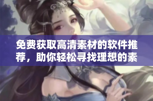 免費獲取高清素材的軟件推薦，助你輕松尋找理想的素材資源
