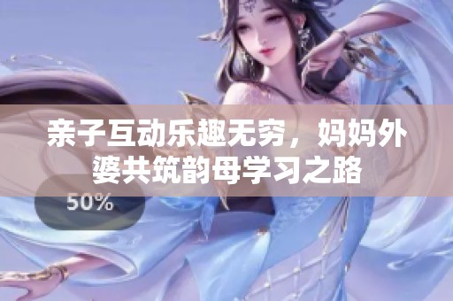 親子互動樂趣無窮，媽媽外婆共筑韻母學(xué)習(xí)之路