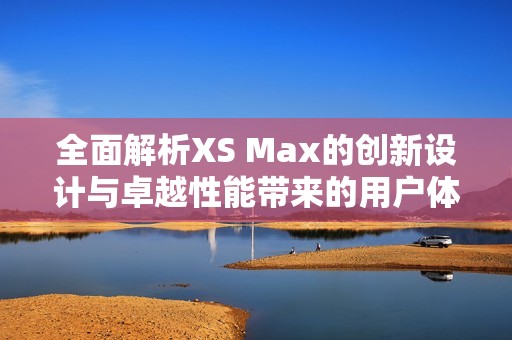 全面解析XS Max的創(chuàng)新設(shè)計與卓越性能帶來的用戶體驗