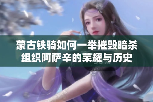 蒙古鐵騎如何一舉摧毀暗殺組織阿薩辛的榮耀與歷史