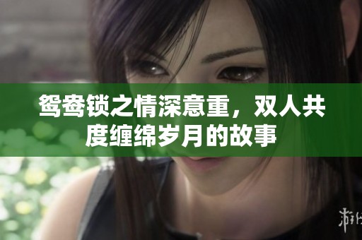 鴛鴦鎖之情深意重，雙人共度纏綿歲月的故事