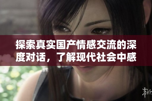 探索真實國產(chǎn)情感交流的深度對話，了解現(xiàn)代社會中感情與溝通的變化