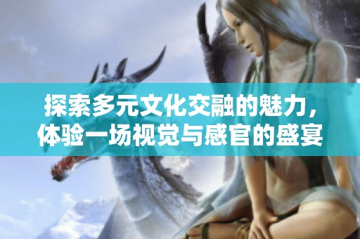 探索多元文化交融的魅力，體驗(yàn)一場視覺與感官的盛宴