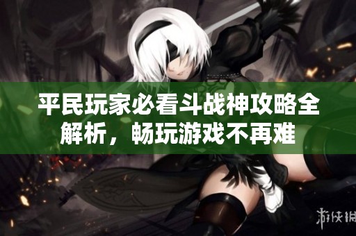 平民玩家必看斗戰(zhàn)神攻略全解析，暢玩游戲不再難