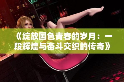 《綻放國色青春的歲月：一段輝煌與奮斗交織的傳奇》