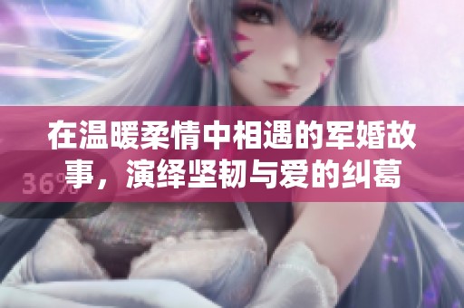 在溫暖柔情中相遇的軍婚故事，演繹堅(jiān)韌與愛的糾葛