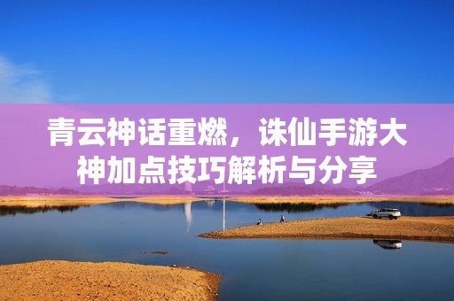 青云神話重燃，誅仙手游大神加點技巧解析與分享