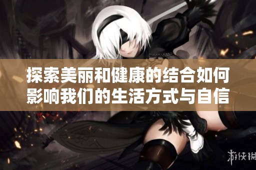 探索美麗和健康的結(jié)合如何影響我們的生活方式與自信心