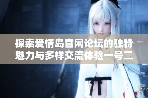 探索愛情島官網(wǎng)論壇的獨(dú)特魅力與多樣交流體驗(yàn)一號(hào)二號(hào)三號(hào)全攻略