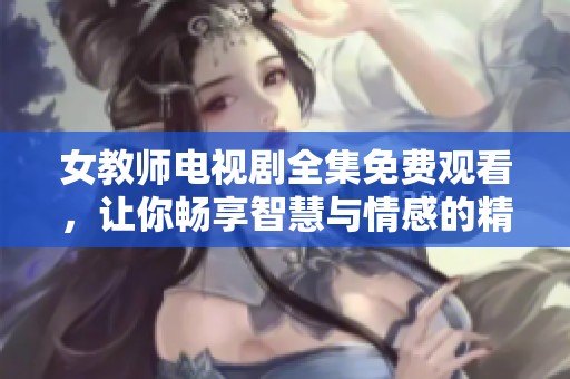 女教師電視劇全集免費(fèi)觀看，讓你暢享智慧與情感的精彩故事