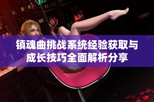鎮(zhèn)魂曲挑戰(zhàn)系統(tǒng)經(jīng)驗(yàn)獲取與成長技巧全面解析分享