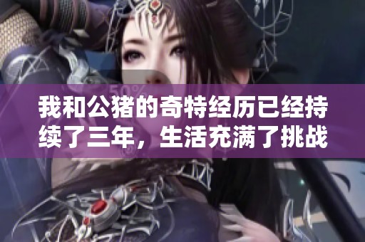 我和公豬的奇特經(jīng)歷已經(jīng)持續(xù)了三年，生活充滿了挑戰(zhàn)與意外