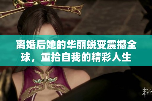 離婚后她的華麗蛻變震撼全球，重拾自我的精彩人生